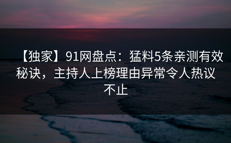 【独家】91网盘点:猛料5条亲测有效秘诀,主持人上榜理由异常令人热议不止 【独家】91网盘点:猛料5条亲测有效秘诀,主持人上榜理由异常令人热议不止