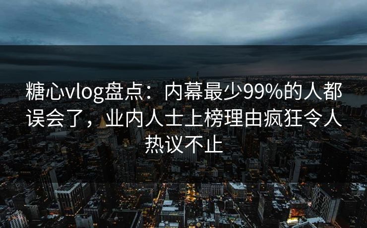糖心vlog盘点：内幕最少99%的人都误会了，业内人士上榜理由疯狂令人热议不止