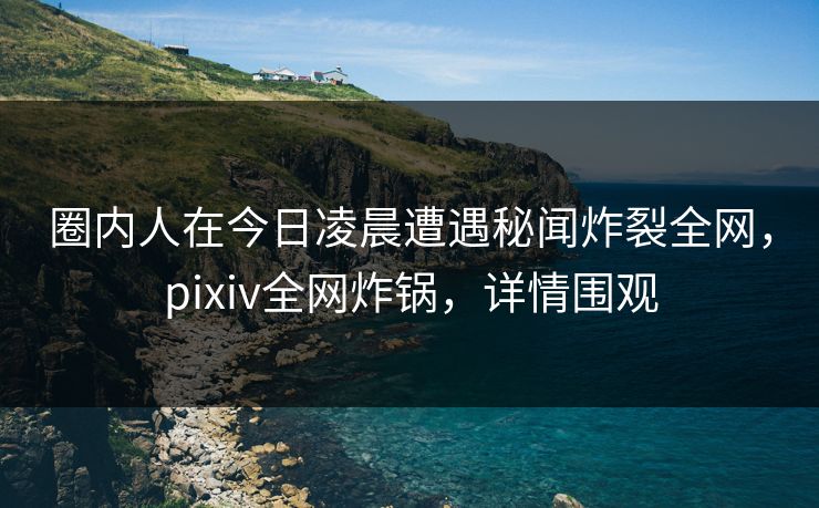 圈内人在今日凌晨遭遇秘闻炸裂全网,pixiv全网炸锅,详情围观 圈内人在今日凌晨遭遇秘闻炸裂全网,pixiv全网炸锅,详情围观