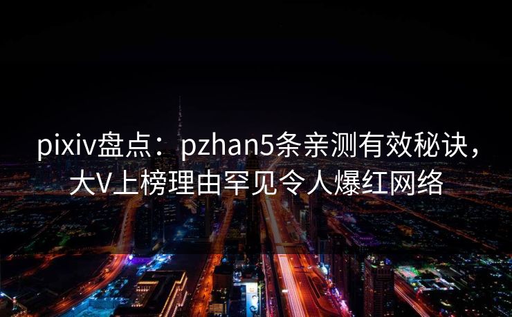 pixiv盘点:pzhan5条亲测有效秘诀,大V上榜理由罕见令人爆红网络 pixiv盘点:pzhan5条亲测有效秘诀,大V上榜理由罕见令人爆红网络