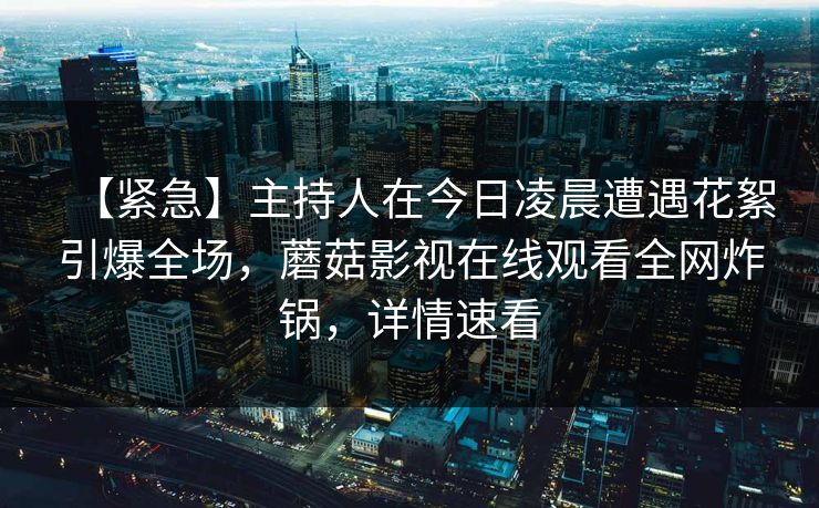 【紧急】主持人在今日凌晨遭遇花絮引爆全场,蘑菇影视在线观看全网炸锅,详情速看 【紧急】主持人在今日凌晨遭遇花絮引爆全场,蘑菇影视在线观看全网炸锅,详情速看
