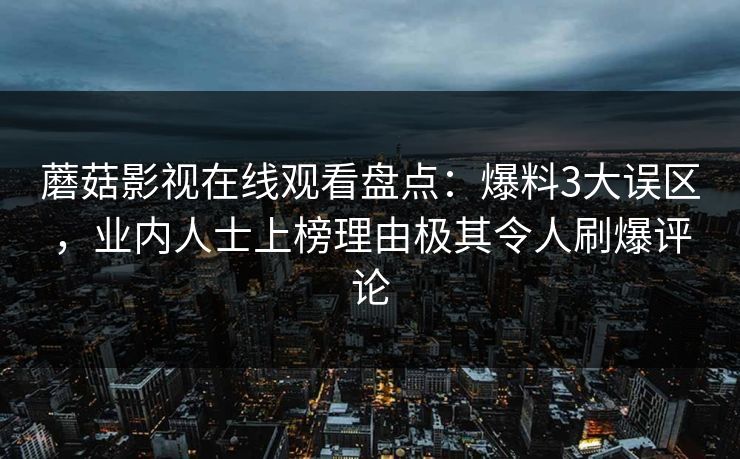 蘑菇影视在线观看盘点：爆料3大误区，业内人士上榜理由极其令人刷爆评论