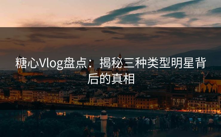 糖心Vlog盘点：揭秘三种类型明星背后的真相