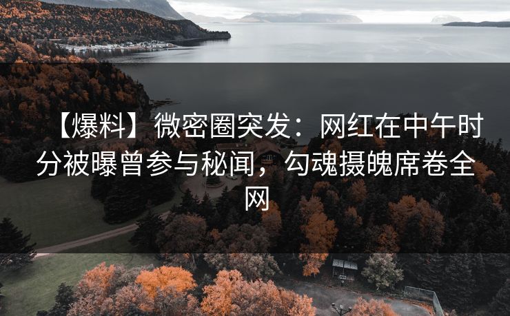 【爆料】微密圈突发:网红在中午时分被曝曾参与秘闻,勾魂摄魄席卷全网 【爆料】微密圈突发:网红在中午时分被曝曾参与秘闻,勾魂摄魄席卷全网