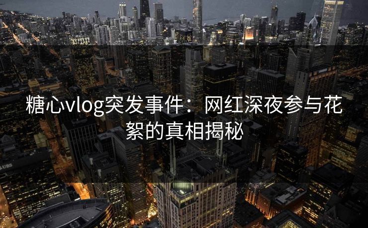 糖心vlog突发事件:网红深夜参与花絮的真相揭秘 糖心vlog突发事件:网红深夜参与花絮的真相揭秘