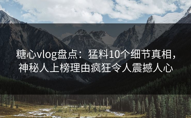 糖心vlog盘点:猛料10个细节真相,神秘人上榜理由疯狂令人震撼人心 糖心vlog盘点:猛料10个细节真相,神秘人上榜理由疯狂令人震撼人心