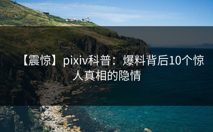 【震惊】pixiv科普：爆料背后10个惊人真相的隐情
