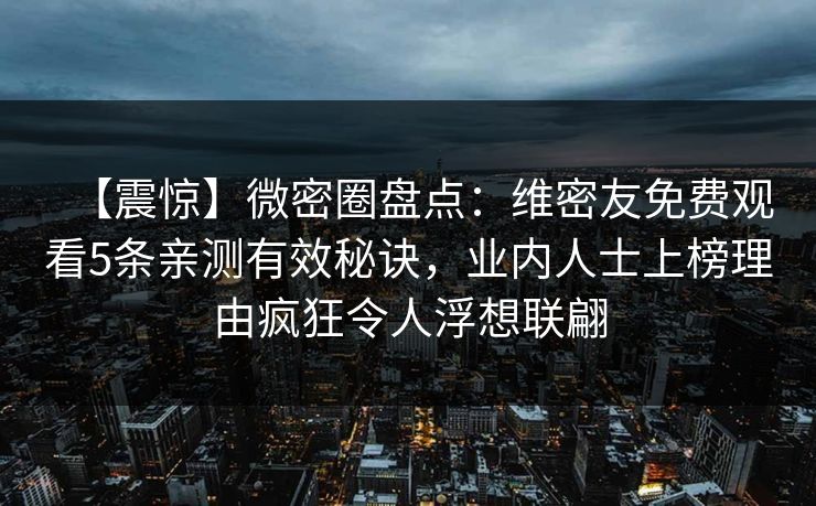【震惊】微密圈盘点：维密友免费观看5条亲测有效秘诀，业内人士上榜理由疯狂令人浮想联翩