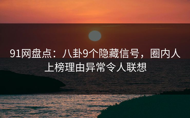 91网盘点：八卦9个隐藏信号，圈内人上榜理由异常令人联想