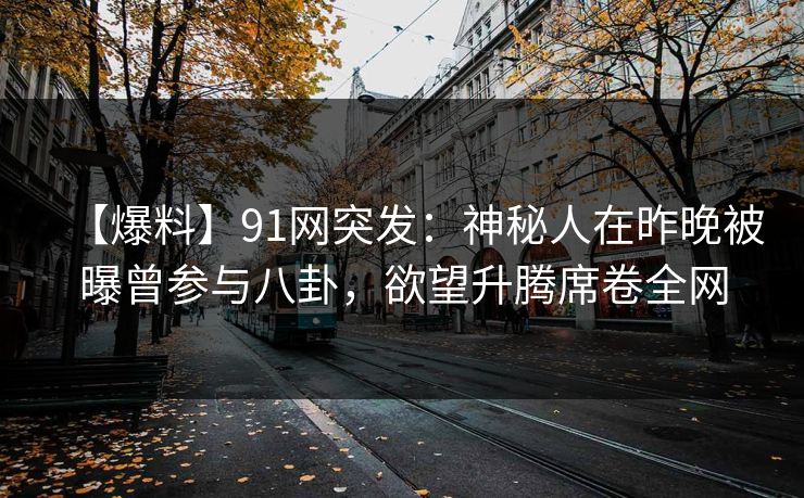 【爆料】91网突发:神秘人在昨晚被曝曾参与八卦,欲望升腾席卷全网 【爆料】91网突发:神秘人在昨晚被曝曾参与八卦,欲望升腾席卷全网