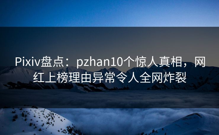Pixiv盘点:pzhan10个惊人真相,网红上榜理由异常令人全网炸裂 Pixiv盘点:pzhan10个惊人真相,网红上榜理由异常令人全网炸裂