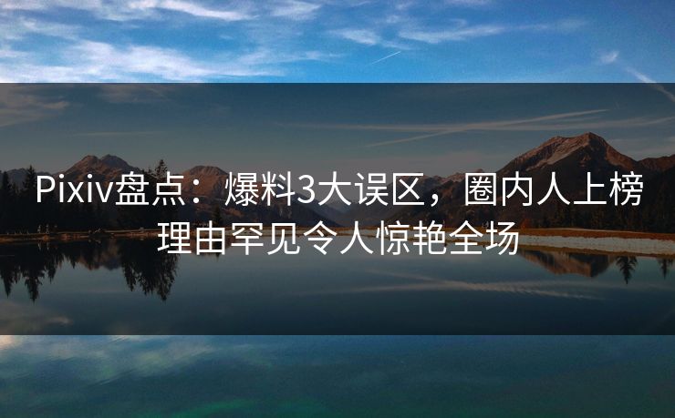 Pixiv盘点:爆料3大误区,圈内人上榜理由罕见令人惊艳全场 Pixiv盘点:爆料3大误区,圈内人上榜理由罕见令人惊艳全场