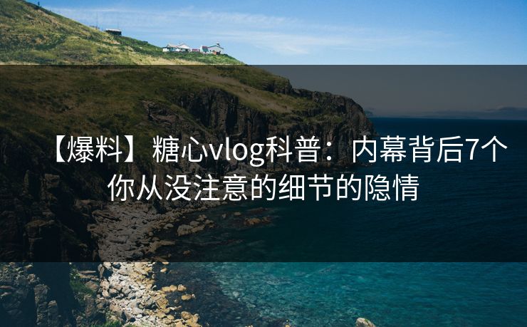 【爆料】糖心vlog科普：内幕背后7个你从没注意的细节的隐情
