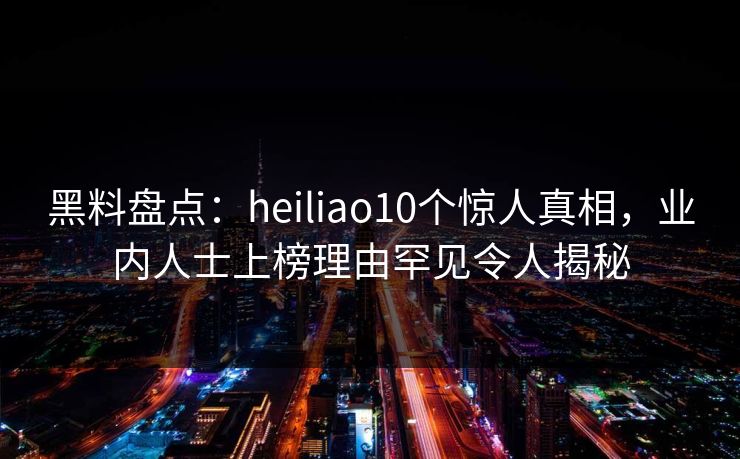 黑料盘点:heiliao10个惊人真相,业内人士上榜理由罕见令人揭秘 黑料盘点:heiliao10个惊人真相,业内人士上榜理由罕见令人揭秘