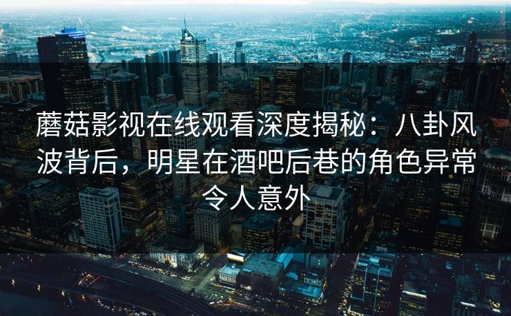 蘑菇影视在线观看深度揭秘：八卦风波背后，明星在酒吧后巷的角色异常令人意外