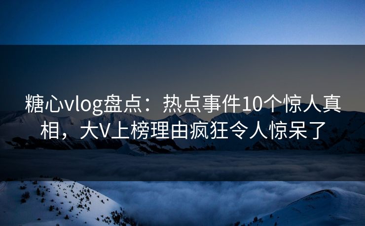 糖心vlog盘点:热点事件10个惊人真相,大V上榜理由疯狂令人惊呆了 糖心vlog盘点:热点事件10个惊人真相,大V上榜理由疯狂令人惊呆了