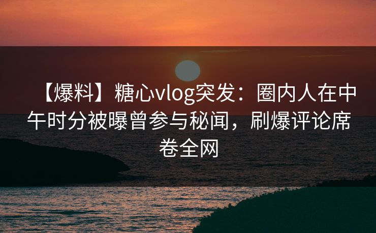 【爆料】糖心vlog突发:圈内人在中午时分被曝曾参与秘闻,刷爆评论席卷全网 【爆料】糖心vlog突发:圈内人在中午时分被曝曾参与秘闻,刷爆评论席卷全网