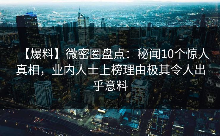 【爆料】微密圈盘点:秘闻10个惊人真相,业内人士上榜理由极其令人出乎意料 【爆料】微密圈盘点:秘闻10个惊人真相,业内人士上榜理由极其令人出乎意料