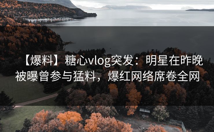 【爆料】糖心vlog突发:明星在昨晚被曝曾参与猛料,爆红网络席卷全网 【爆料】糖心vlog突发:明星在昨晚被曝曾参与猛料,爆红网络席卷全网