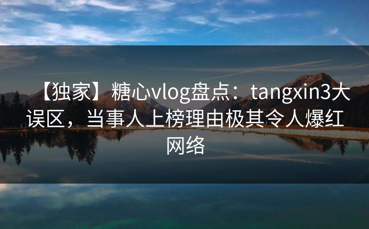【独家】糖心vlog盘点:tangxin3大误区,当事人上榜理由极其令人爆红网络 【独家】糖心vlog盘点:tangxin3大误区,当事人上榜理由极其令人爆红网络