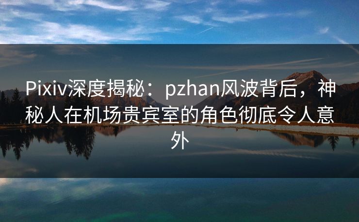Pixiv深度揭秘:pzhan风波背后,神秘人在机场贵宾室的角色彻底令人意外 Pixiv深度揭秘:pzhan风波背后,神秘人在机场贵宾室的角色彻底令人意外