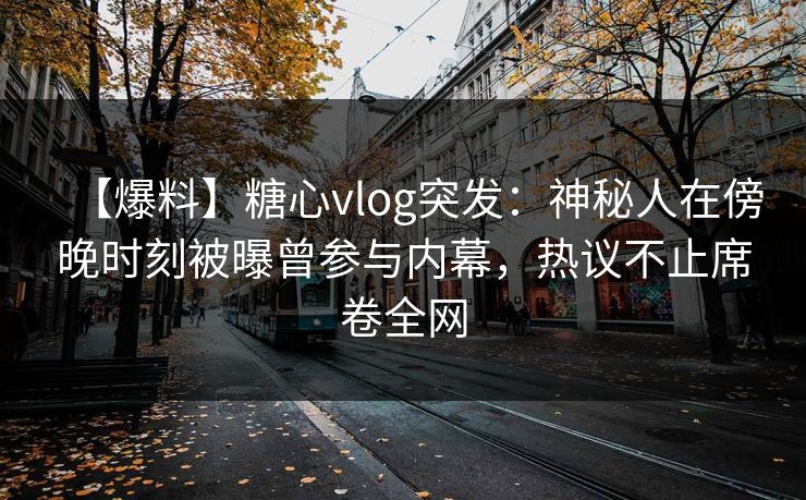 【爆料】糖心vlog突发:神秘人在傍晚时刻被曝曾参与内幕,热议不止席卷全网 【爆料】糖心vlog突发:神秘人在傍晚时刻被曝曾参与内幕,热议不止席卷全网