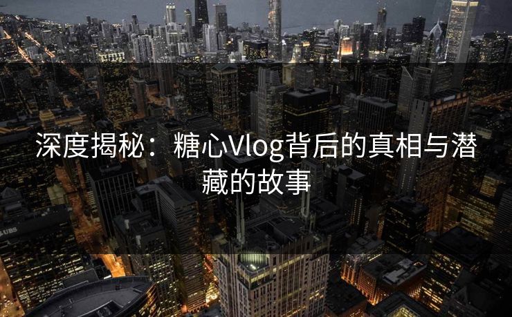 深度揭秘：糖心Vlog背后的真相与潜藏的故事