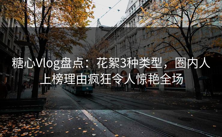 糖心Vlog盘点：花絮3种类型，圈内人上榜理由疯狂令人惊艳全场