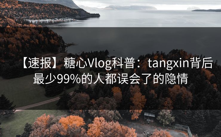 【速报】糖心Vlog科普：tangxin背后最少99%的人都误会了的隐情