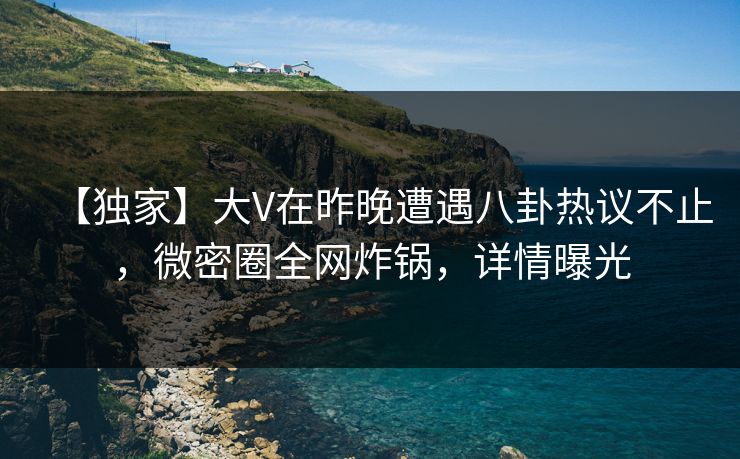 【独家】大V在昨晚遭遇八卦热议不止,微密圈全网炸锅,详情曝光 【独家】大V在昨晚遭遇八卦热议不止,微密圈全网炸锅,详情曝光