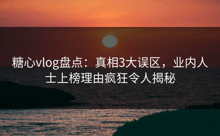 糖心vlog盘点:真相3大误区,业内人士上榜理由疯狂令人揭秘 糖心vlog盘点:真相3大误区,业内人士上榜理由疯狂令人揭秘