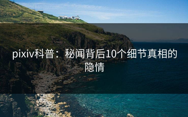 pixiv科普:秘闻背后10个细节真相的隐情 pixiv科普:秘闻背后10个细节真相的隐情