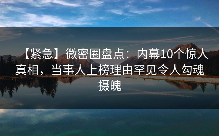 【紧急】微密圈盘点:内幕10个惊人真相,当事人上榜理由罕见令人勾魂摄魄 【紧急】微密圈盘点:内幕10个惊人真相,当事人上榜理由罕见令人勾魂摄魄