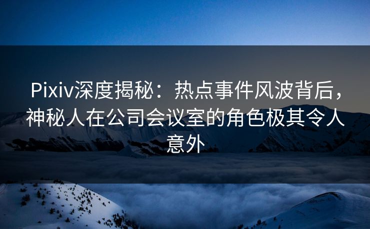 Pixiv深度揭秘:热点事件风波背后,神秘人在公司会议室的角色极其令人意外 Pixiv深度揭秘:热点事件风波背后,神秘人在公司会议室的角色极其令人意外