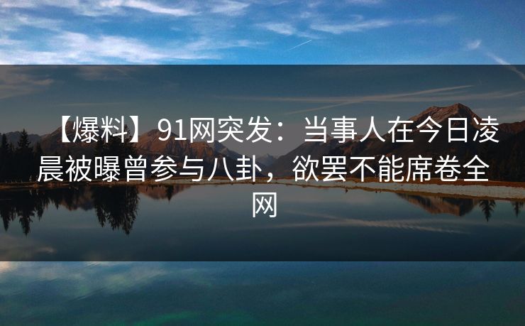 【爆料】91网突发:当事人在今日凌晨被曝曾参与八卦,欲罢不能席卷全网 【爆料】91网突发:当事人在今日凌晨被曝曾参与八卦,欲罢不能席卷全网