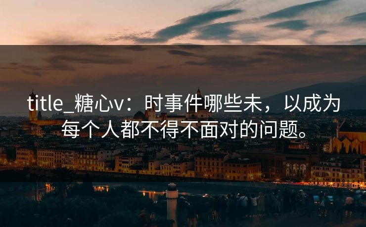 title_糖心v：时事件哪些未，以成为每个人都不得不面对的问题。