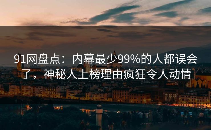 91网盘点：内幕最少99%的人都误会了，神秘人上榜理由疯狂令人动情