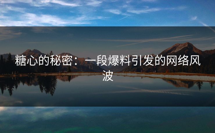 糖心的秘密：一段爆料引发的网络风波