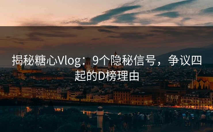 揭秘糖心Vlog：9个隐秘信号，争议四起的D榜理由