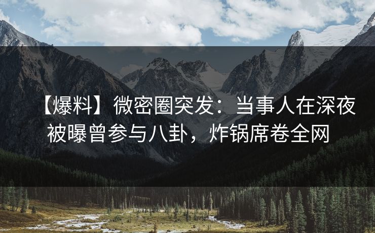 【爆料】微密圈突发:当事人在深夜被曝曾参与八卦,炸锅席卷全网 【爆料】微密圈突发:当事人在深夜被曝曾参与八卦,炸锅席卷全网