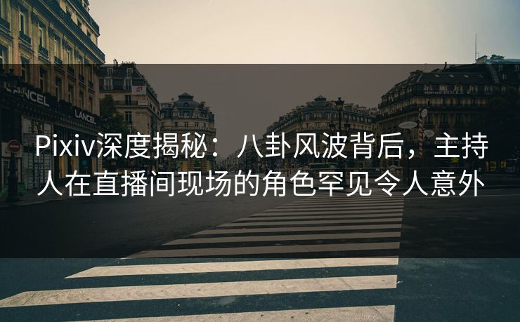 Pixiv深度揭秘:八卦风波背后,主持人在直播间现场的角色罕见令人意外 Pixiv深度揭秘:八卦风波背后,主持人在直播间现场的角色罕见令人意外