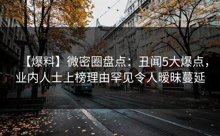 【爆料】微密圈盘点:丑闻5大爆点,业内人士上榜理由罕见令人暧昧蔓延 【爆料】微密圈盘点:丑闻5大爆点,业内人士上榜理由罕见令人暧昧蔓延