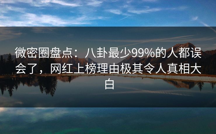 微密圈盘点：八卦最少99%的人都误会了，网红上榜理由极其令人真相大白