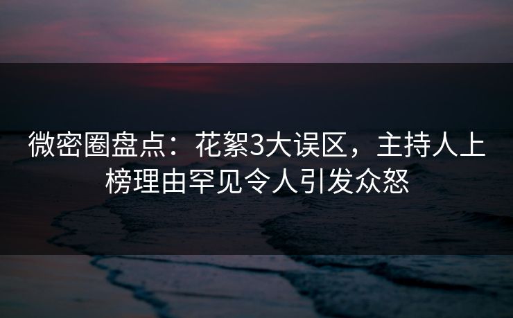 微密圈盘点:花絮3大误区,主持人上榜理由罕见令人引发众怒 微密圈盘点:花絮3大误区,主持人上榜理由罕见令人引发众怒