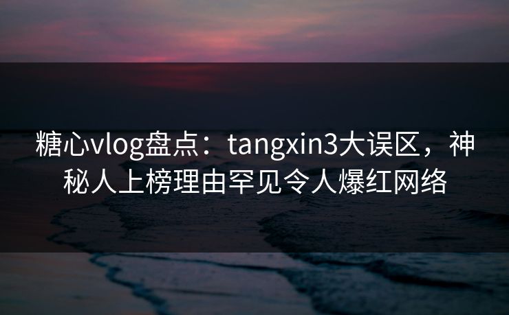 糖心vlog盘点:tangxin3大误区,神秘人上榜理由罕见令人爆红网络 糖心vlog盘点:tangxin3大误区,神秘人上榜理由罕见令人爆红网络
