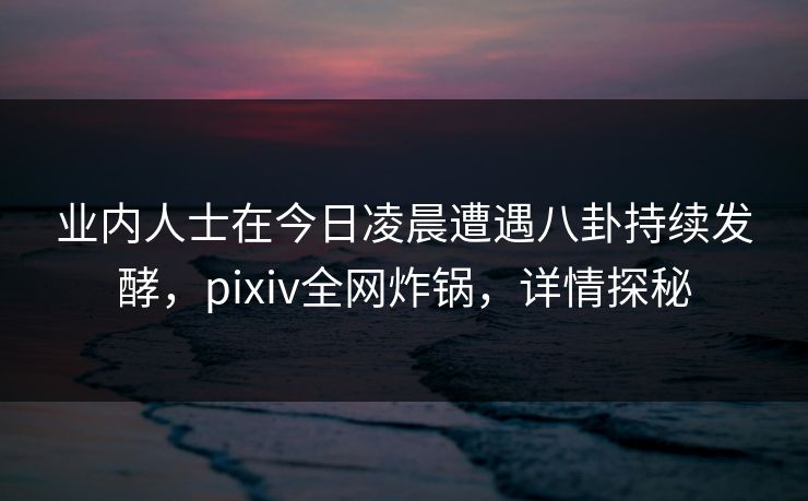 业内人士在今日凌晨遭遇八卦持续发酵,pixiv全网炸锅,详情探秘 业内人士在今日凌晨遭遇八卦持续发酵,pixiv全网炸锅,详情探秘