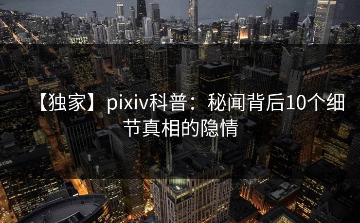 【独家】pixiv科普:秘闻背后10个细节真相的隐情 【独家】pixiv科普:秘闻背后10个细节真相的隐情