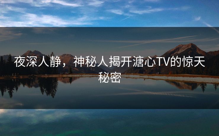 夜深人静，神秘人揭开溏心TV的惊天秘密