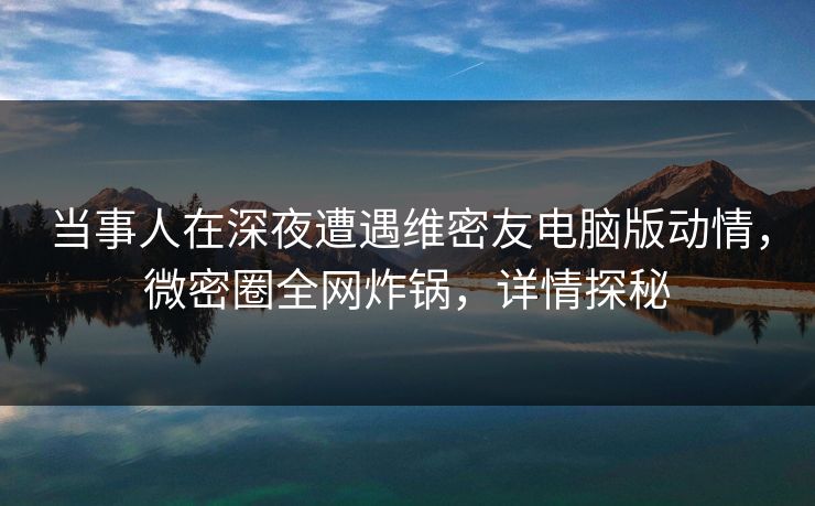 当事人在深夜遭遇维密友电脑版动情,微密圈全网炸锅,详情探秘 当事人在深夜遭遇维密友电脑版动情,微密圈全网炸锅,详情探秘