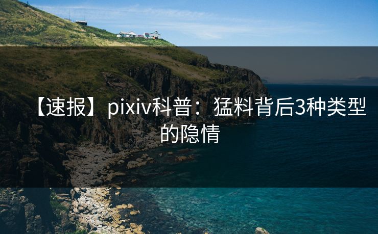 【速报】pixiv科普:猛料背后3种类型的隐情 【速报】pixiv科普:猛料背后3种类型的隐情